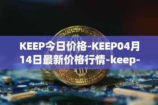 KEEP今日价格-KEEP04月14日最新价格行情-keep-network最新走势消息