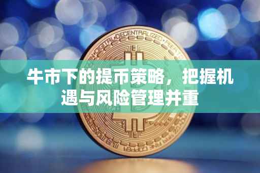 牛市下的提币策略，把握机遇与风险管理并重