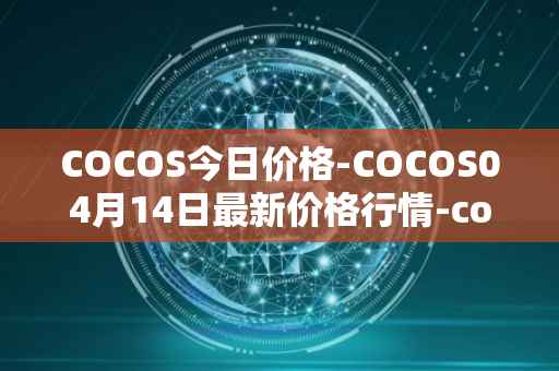 COCOS今日价格-COCOS04月14日最新价格行情-cocos-bcx最新走势消息
