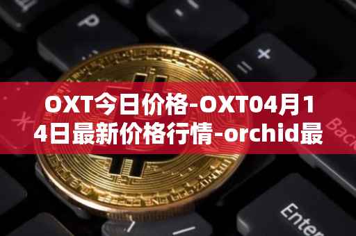 OXT今日价格-OXT04月14日最新价格行情-orchid最新走势消息