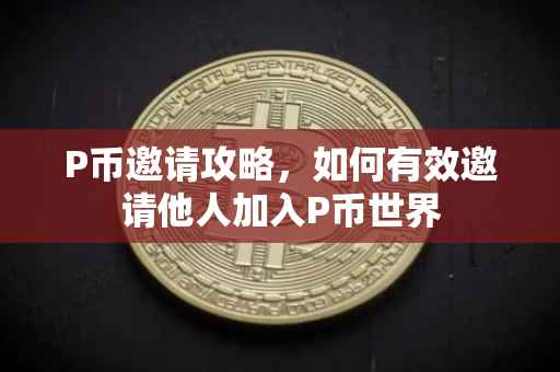 P币邀请攻略，如何有效邀请他人加入P币世界