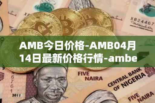 AMB今日价格-AMB04月14日最新价格行情-amber最新走势消息