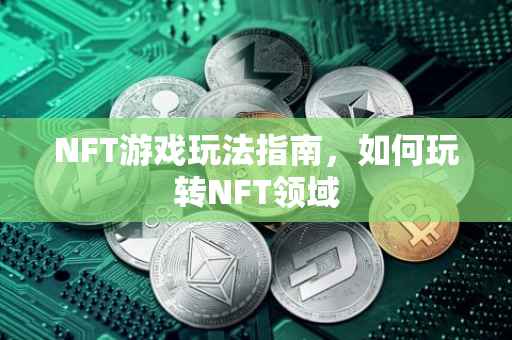 NFT游戏玩法指南，如何玩转NFT领域
