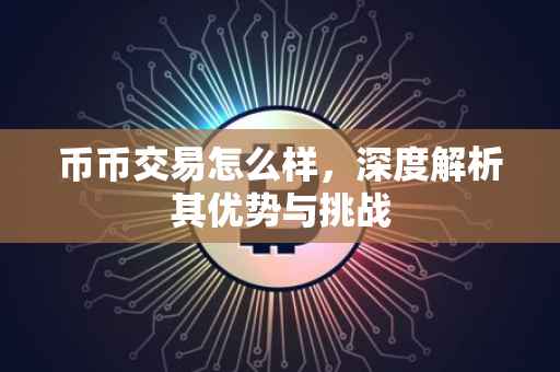 币币交易怎么样，深度解析其优势与挑战
