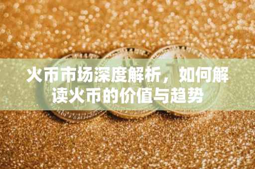 火币市场深度解析，如何解读火币的价值与趋势