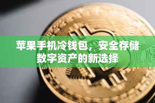 苹果手机冷钱包，安全存储数字资产的新选择