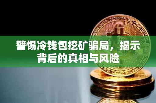 警惕冷钱包挖矿骗局，揭示背后的真相与风险