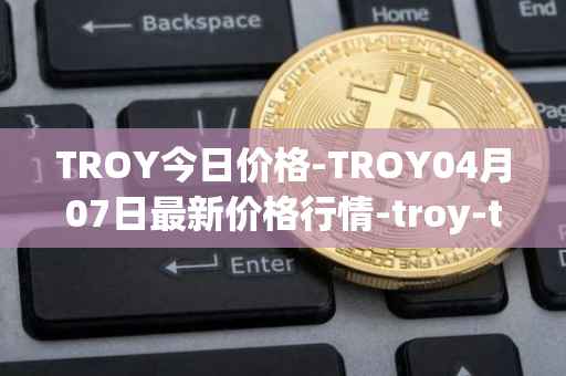 TROY今日价格-TROY04月07日最新价格行情-troy-trade最新走势消息