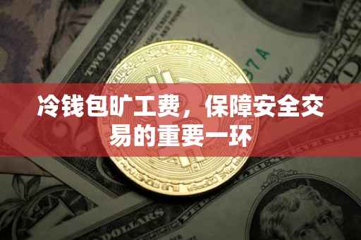 冷钱包旷工费，保障安全交易的重要一环