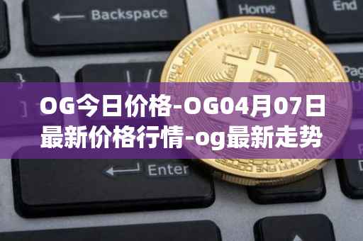OG今日价格-OG04月07日最新价格行情-og最新走势消息