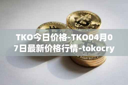 TKO今日价格-TKO04月07日最新价格行情-tokocrypto最新走势消息