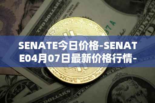 SENATE今日价格-SENATE04月07日最新价格行情-sidus-senatetoken最新走势消息