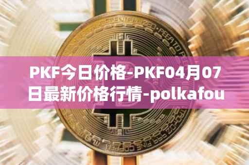 PKF今日价格-PKF04月07日最新价格行情-polkafoundry最新走势消息