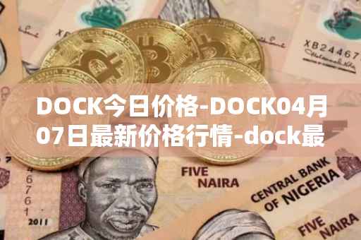 DOCK今日价格-DOCK04月07日最新价格行情-dock最新走势消息