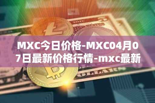 MXC今日价格-MXC04月07日最新价格行情-mxc最新走势消息