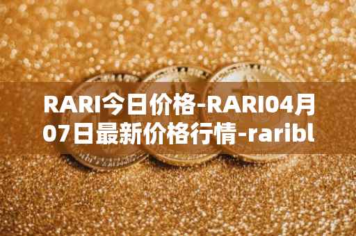 RARI今日价格-RARI04月07日最新价格行情-rarible最新走势消息