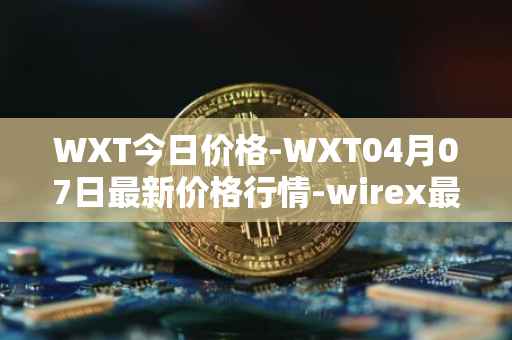 WXT今日价格-WXT04月07日最新价格行情-wirex最新走势消息