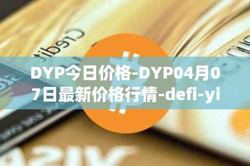 DYP今日价格-DYP04月07日最新价格行情-defi-yield-protocol最新走势消息