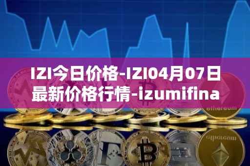 IZI今日价格-IZI04月07日最新价格行情-izumifinance最新走势消息