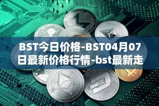 BST今日价格-BST04月07日最新价格行情-bst最新走势消息