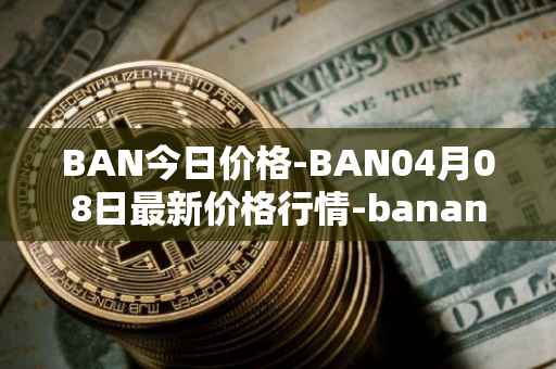 BAN今日价格-BAN04月08日最新价格行情-banano最新走势消息