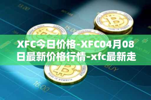 XFC今日价格-XFC04月08日最新价格行情-xfc最新走势消息