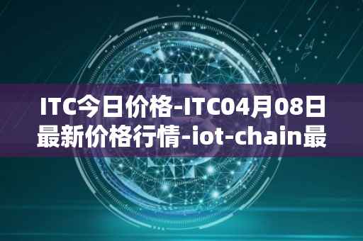 ITC今日价格-ITC04月08日最新价格行情-iot-chain最新走势消息