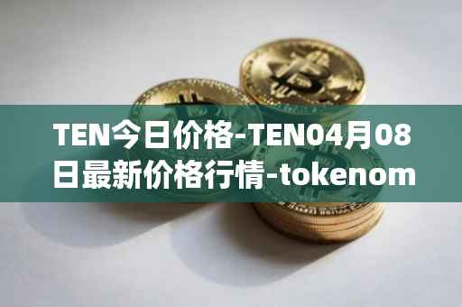 TEN今日价格-TEN04月08日最新价格行情-tokenomy最新走势消息