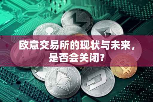 欧意交易所的现状与未来，是否会关闭？