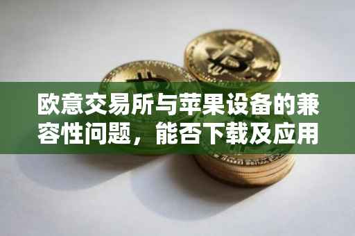 欧意交易所与苹果设备的兼容性问题，能否下载及应用体验