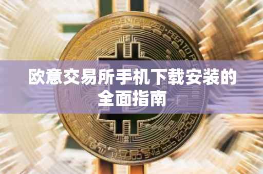 欧意交易所手机下载安装的全面指南