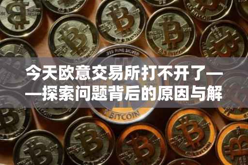 今天欧意交易所打不开了——探索问题背后的原因与解决方案