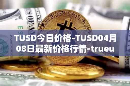 TUSD今日价格-TUSD04月08日最新价格行情-trueusd最新走势消息