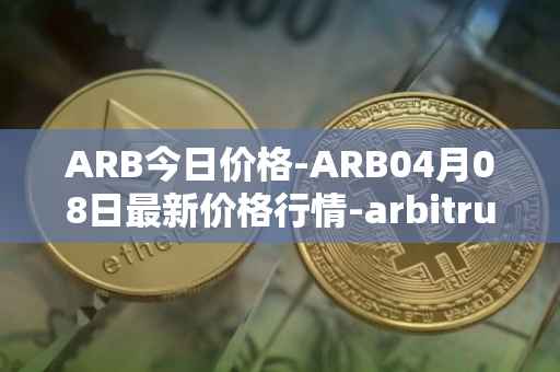 ARB今日价格-ARB04月08日最新价格行情-arbitrum最新走势消息