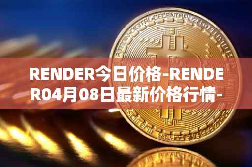 RENDER今日价格-RENDER04月08日最新价格行情-render-token最新走势消息