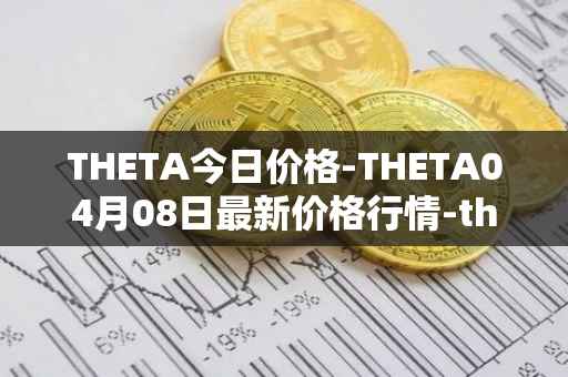 THETA今日价格-THETA04月08日最新价格行情-theta-token最新走势消息