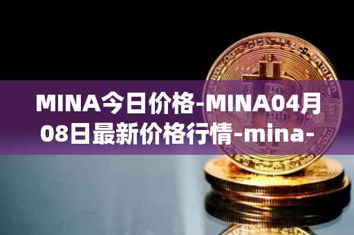 MINA今日价格-MINA04月08日最新价格行情-mina-protocoliou最新走势消息