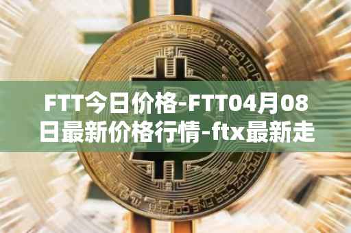 FTT今日价格-FTT04月08日最新价格行情-ftx最新走势消息