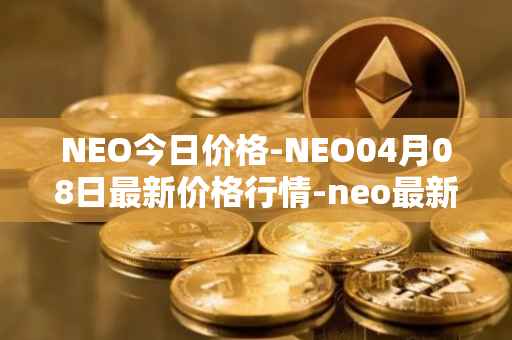 NEO今日价格-NEO04月08日最新价格行情-neo最新走势消息