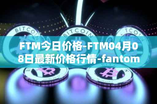 FTM今日价格-FTM04月08日最新价格行情-fantom最新走势消息