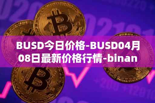 BUSD今日价格-BUSD04月08日最新价格行情-binance-usd最新走势消息