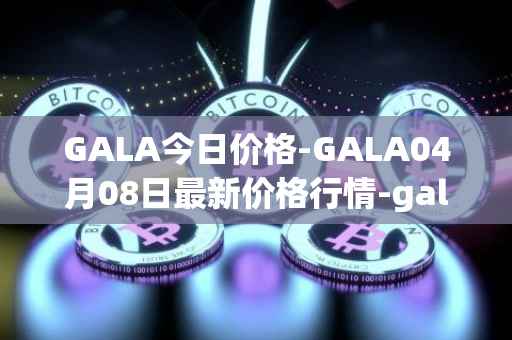 GALA今日价格-GALA04月08日最新价格行情-gala最新走势消息