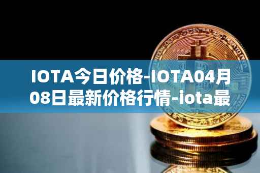 IOTA今日价格-IOTA04月08日最新价格行情-iota最新走势消息
