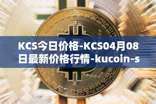 KCS今日价格-KCS04月08日最新价格行情-kucoin-shares最新走势消息