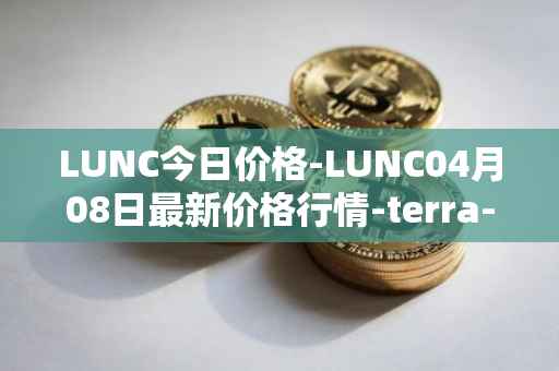 LUNC今日价格-LUNC04月08日最新价格行情-terra-luna最新走势消息