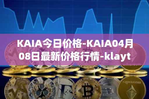 KAIA今日价格-KAIA04月08日最新价格行情-klaytn最新走势消息