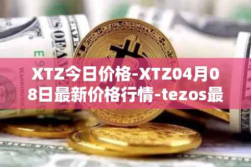 XTZ今日价格-XTZ04月08日最新价格行情-tezos最新走势消息