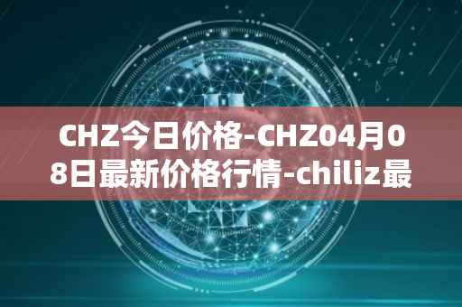 CHZ今日价格-CHZ04月08日最新价格行情-chiliz最新走势消息