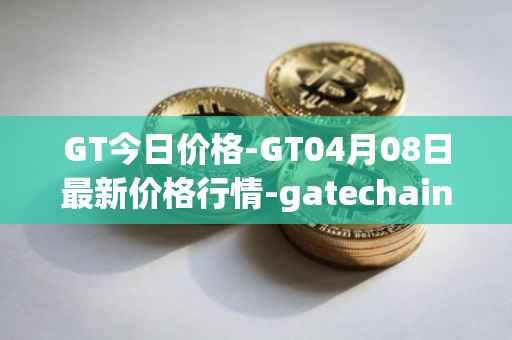 GT今日价格-GT04月08日最新价格行情-gatechain最新走势消息