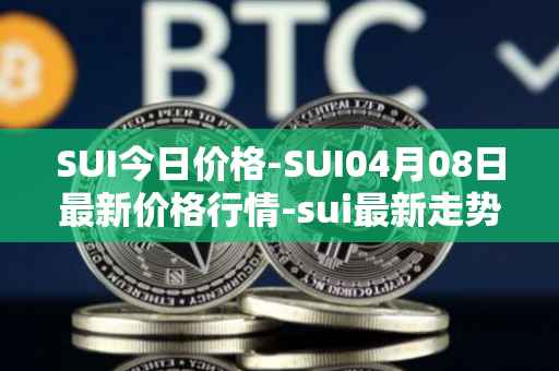 SUI今日价格-SUI04月08日最新价格行情-sui最新走势消息